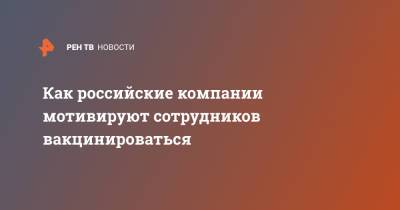 Как российские компании мотивируют сотрудников вакцинироваться - ren.tv - Москва - Россия