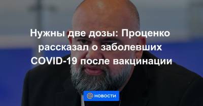 Денис Проценко - Нужны две дозы: Проценко рассказал о заболевших COVID-19 после вакцинации - news.mail.ru - Москва