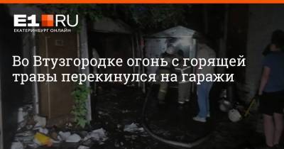 Во Втузгородке огонь с горящей травы перекинулся на гаражи - e1.ru - Екатеринбург