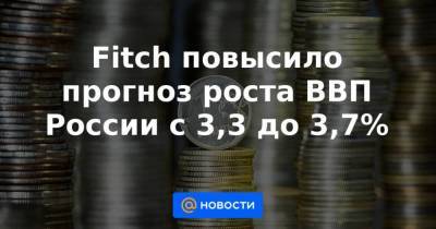 Fitch повысило прогноз роста ВВП России с 3,3 до 3,7% - smartmoney.one