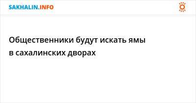 Общественники будут искать ямы в сахалинских дворах - sakhalin.info - Сахалинск