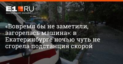 «Вовремя бы не заметили, загорелась машина»: в Екатеринбурге ночью чуть не сгорела подстанция скорой - e1.ru - Екатеринбург