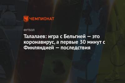 Андрей Талалаев - Талалаев: игра с Бельгией — это коронавирус, а первые 30 минут с Финляндией — последствия - championat.com - Финляндия