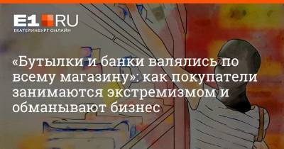 Филипп Сапегин - «Бутылки и банки валялись по всему магазину»: как покупатели занимаются экстремизмом и обманывают бизнес - e1.ru - Екатеринбург