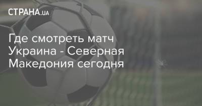 Где смотреть матч Украина - Северная Македония сегодня - strana.ua - Австрия - Македония - Голландия
