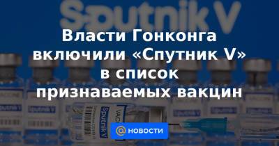 Власти Гонконга включили «Спутник V» в список признаваемых вакцин - news.mail.ru - Гонконг - Гонконг