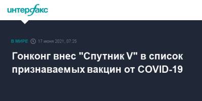 Гонконг внес "Спутник V" в список признаваемых вакцин от COVID-19 - interfax.ru - Москва - Китай - Гонконг - Гонконг