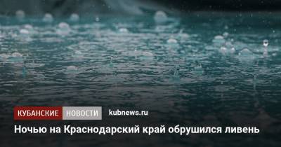 Ночью на Краснодарский край обрушился ливень - kubnews.ru - Анапа - Краснодарский край - Краснодар - Кубань - Новороссийск - район Павловский