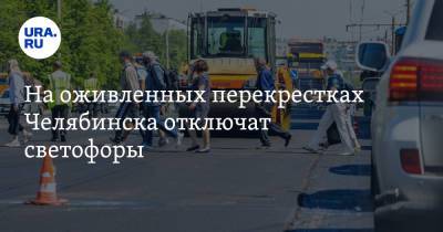 На оживленных перекрестках Челябинска отключат светофоры - ura.news - Челябинск