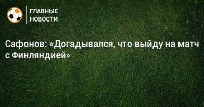 Сафонов: «Догадывался, что выйду на матч с Финляндией» - bombardir.ru - Финляндия
