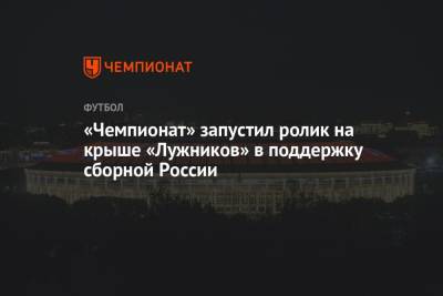 «Чемпионат» запустил ролик на крыше «Лужников» в поддержку сборной России - championat.com - Финляндия - Дания