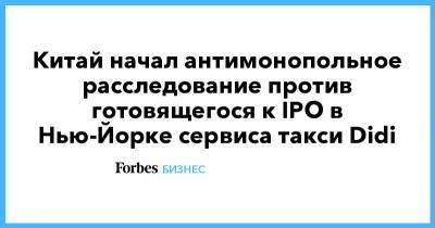 Китай начал антимонопольное расследование против готовящегося к IPO в Нью-Йорке сервиса такси Didi - forbes.ru - Нью-Йорк - Alibaba