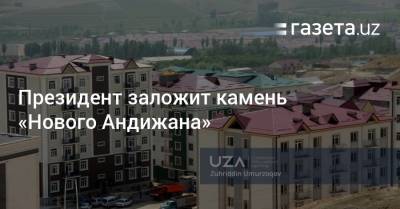 Президент заложит камень «Нового Андижана» - gazeta.uz - Узбекистан