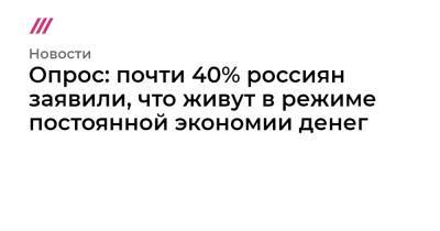 Опрос: почти 40% россиян заявили, что живут в режиме постоянной экономии денег - tvrain.ru - Москва - Московская обл. - ЦФО