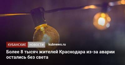 Более 8 тысяч жителей Краснодара из-за аварии остались без света - kubnews.ru - Краснодарский край - Краснодар