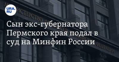 Сын экс-губернатора Пермского края подал в суд на Минфин России - ura.news - Москва - Пермский край