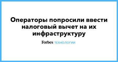 Операторы попросили ввести налоговый вычет на их инфраструктуру - forbes.ru