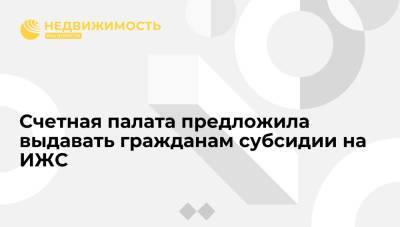 Счетная палата предложила выдавать гражданам субсидии на ИЖС - realty.ria.ru - Москва