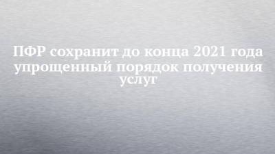 ПФР сохранит до конца 2021 года упрощенный порядок получения услуг - chelny-izvest.ru