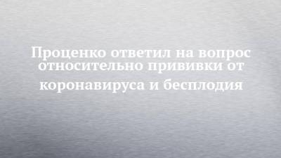 Денис Проценко - Проценко ответил на вопрос относительно прививки от коронавируса и бесплодия - chelny-izvest.ru