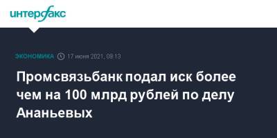 Дмитрий Ананьев - Алексей Ананьев - Промсвязьбанк подал иск более чем на 100 млрд рублей по делу Ананьевых - interfax.ru - Москва