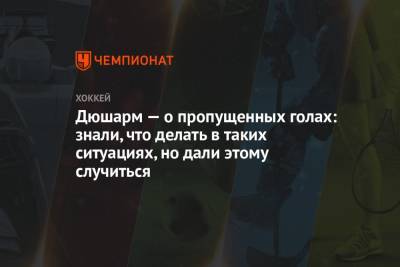 Дюшарм — о пропущенных голах: знали, что делать в таких ситуациях, но дали этому случиться - championat.com