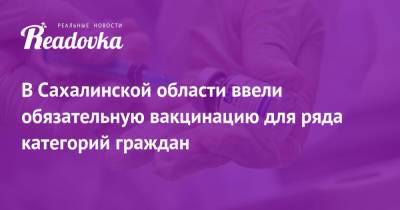 В Сахалинской области ввели обязательную вакцинацию для ряда категорий граждан - readovka.news - Сахалинская обл.