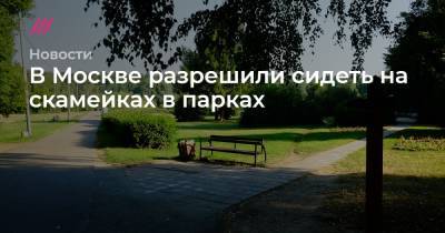 Сергей Собянин - В Москве разрешили сидеть на скамейках в парках - tvrain.ru - Москва - Московская обл.