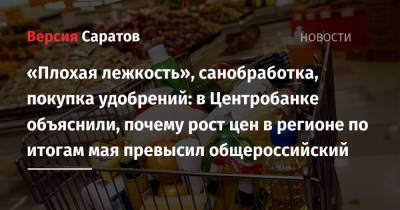 «Плохая лежкость», санобработка, покупка удобрений: в Центробанке объяснили, почему рост цен в регионе по итогам мая превысил общероссийский - nversia.ru - Саратовская обл. - Ульяновская - окр.Приволжский - Самарская обл. - Пензенская обл.