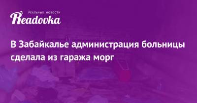 В Забайкалье администрация больницы сделала из гаража морг - readovka.ru - Забайкальский край