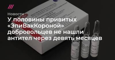 У половины привитых «ЭпиВакКороной» добровольцев не нашли антител через девять месяцев - tvrain.ru