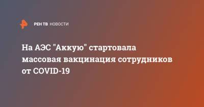 На АЭС "Аккую" стартовала массовая вакцинация сотрудников от COVID-19 - ren.tv