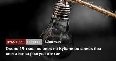 Около 19 тыс. человек на Кубани остались без света из-за разгула стихии - kubnews.ru - Краснодарский край