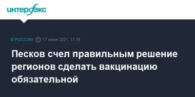 Дмитрий Песков - Песков счел правильным решение регионов сделать вакцинацию обязательной - interfax.ru - Москва - Московская обл.
