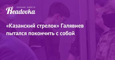 «Казанский стрелок» Галявиев пытался покончить с собой - readovka.ru - Москва - Казань