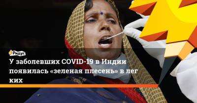 Узаболевших COVID-19 вИндии появилась «зеленая плесень» влегких - ridus.ru - Мумбаи