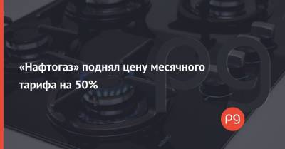 «Нафтогаз» поднял цену месячного тарифа на 50% - thepage.ua