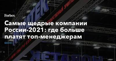 Самые щедрые компании России-2021: где больше платят топ-менеджерам - forbes.ru