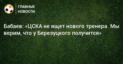 Алексей Березуцкий - Роман Бабаев - Бабаев: «ЦСКА не ищет нового тренера. Мы верим, что у Березуцкого получится» - bombardir.ru