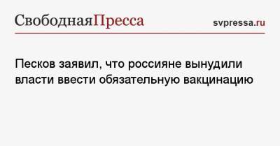 Дмитрий Песков - Песков заявил, что россияне вынудили власти ввести обязательную вакцинацию - svpressa.ru - Москва