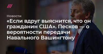 Владимир Путин - «Если вдруг выяснится, что он гражданин США». Песков — о вероятности передачи Навального Вашингтону - tvrain.ru - Женева