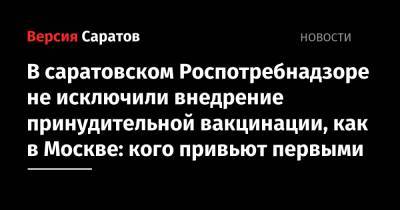 Денис Грайфер - В саратовском Роспотребнадзоре не исключили внедрение принудительной вакцинации, как в Москве: кого привьют первыми - nversia.ru - Москва - Саратовская обл. - Саратов