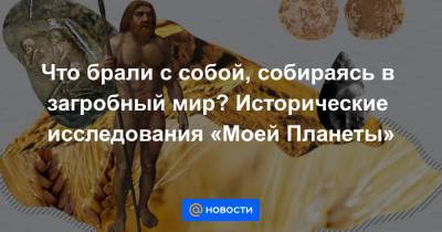 Что брали с собой, собираясь в загробный мир? Исторические исследования «Моей Планеты» - news.mail.ru