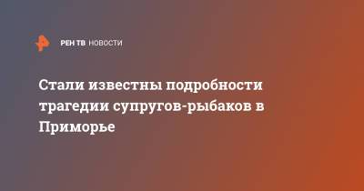 Стали известны подробности трагедии супругов-рыбаков в Приморье - ren.tv - Приморье край