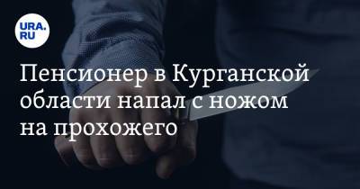 Пенсионер в Курганской области напал с ножом на прохожего - ura.news - Курганская обл.