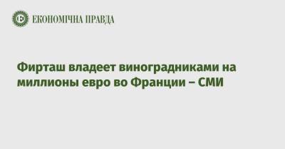 Дмитрий Фирташ - Фирташ владеет виноградниками на миллионы евро во Франции – СМИ - epravda.com.ua - Франция