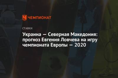 Евгений Ловчев - Украина — Северная Македония: прогноз Евгения Ловчева на игру чемпионата Европы — 2020 - championat.com - Москва - Македония