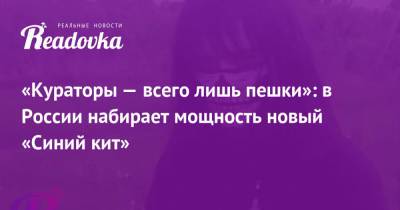 «Кураторы — всего лишь пешки»: в России набирает мощность новый «Синий кит» - readovka.news - Липецкая обл.