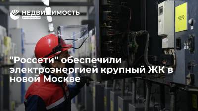 "Россети" обеспечили электроэнергией крупный ЖК в новой Москве - realty.ria.ru - Москва - Россия - Московская обл.