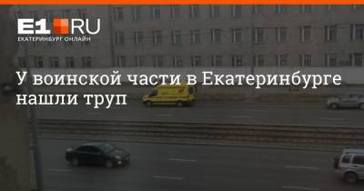 У воинской части в Екатеринбурге нашли труп - e1.ru - Екатеринбург